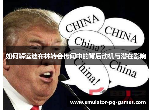 如何解读迪布林转会传闻中的背后动机与潜在影响
