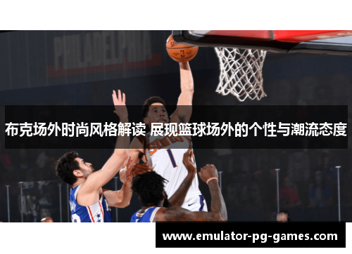 布克场外时尚风格解读 展现篮球场外的个性与潮流态度