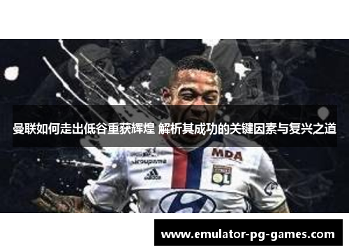 曼联如何走出低谷重获辉煌 解析其成功的关键因素与复兴之道