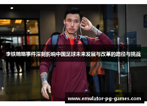 李铁贿赂事件深刻影响中国足球未来发展与改革的路径与挑战