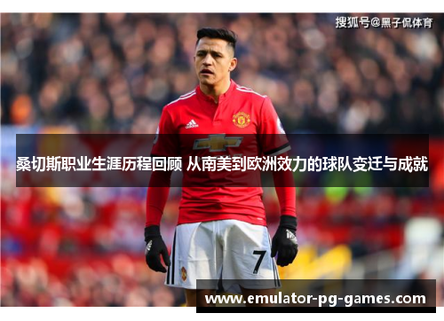桑切斯职业生涯历程回顾 从南美到欧洲效力的球队变迁与成就