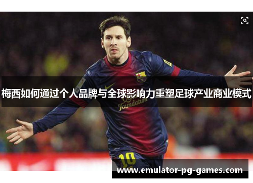 梅西如何通过个人品牌与全球影响力重塑足球产业商业模式