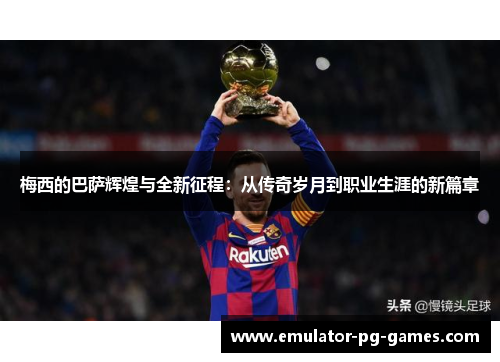 梅西的巴萨辉煌与全新征程：从传奇岁月到职业生涯的新篇章