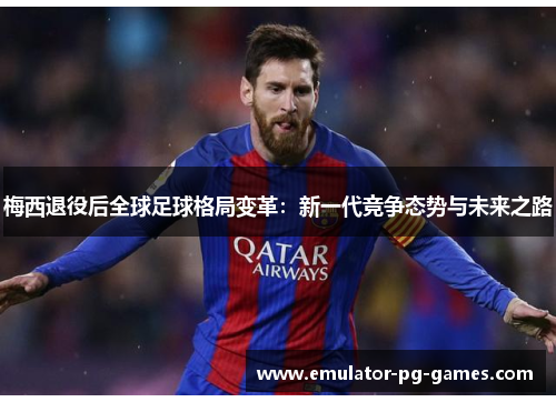 梅西退役后全球足球格局变革：新一代竞争态势与未来之路