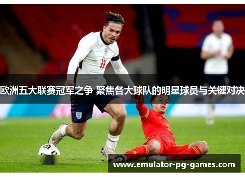 欧洲五大联赛冠军之争 聚焦各大球队的明星球员与关键对决