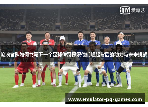 流浪者队如何书写下一个足球传奇探索他们崛起背后的动力与未来挑战