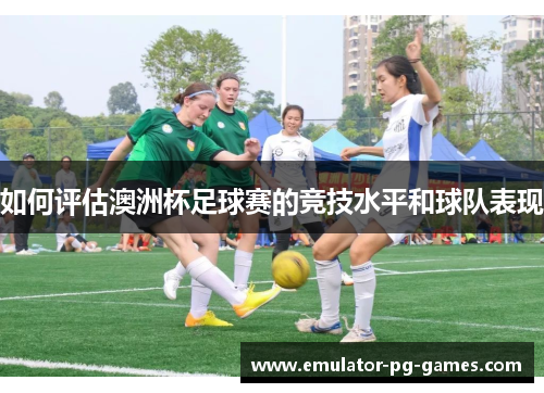 如何评估澳洲杯足球赛的竞技水平和球队表现