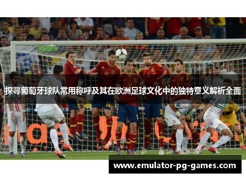 探寻葡萄牙球队常用称呼及其在欧洲足球文化中的独特意义解析全面