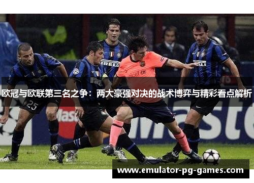 欧冠与欧联第三名之争：两大豪强对决的战术博弈与精彩看点解析