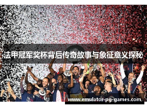 法甲冠军奖杯背后传奇故事与象征意义探秘