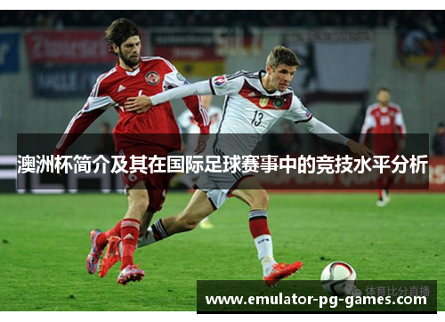 澳洲杯简介及其在国际足球赛事中的竞技水平分析