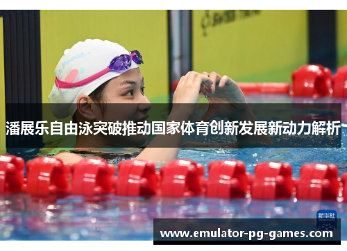 潘展乐自由泳突破推动国家体育创新发展新动力解析