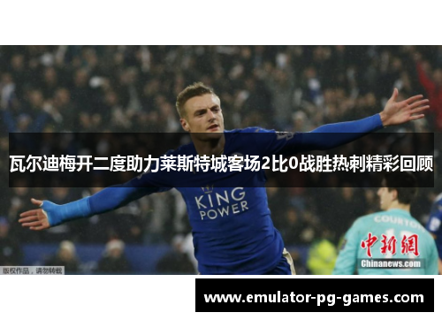瓦尔迪梅开二度助力莱斯特城客场2比0战胜热刺精彩回顾