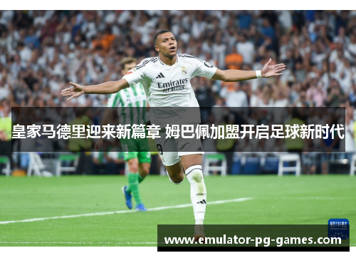 皇家马德里迎来新篇章 姆巴佩加盟开启足球新时代