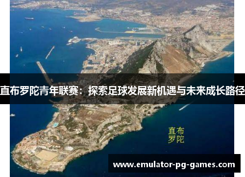 直布罗陀青年联赛：探索足球发展新机遇与未来成长路径