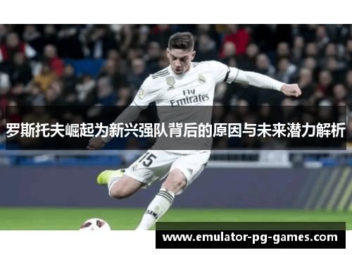 罗斯托夫崛起为新兴强队背后的原因与未来潜力解析