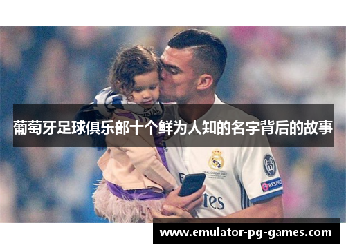 葡萄牙足球俱乐部十个鲜为人知的名字背后的故事