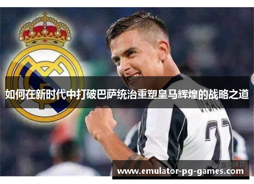 如何在新时代中打破巴萨统治重塑皇马辉煌的战略之道