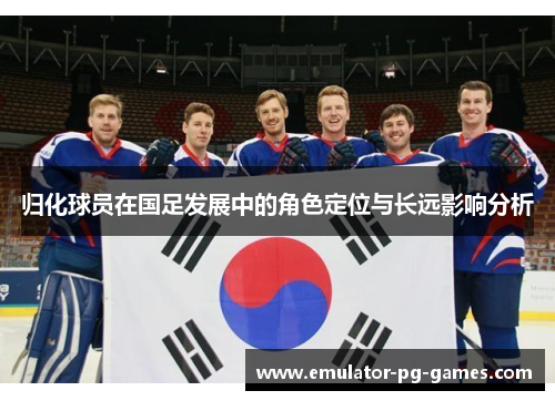 归化球员在国足发展中的角色定位与长远影响分析