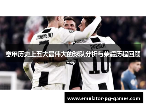 意甲历史上五大最伟大的球队分析与荣耀历程回顾