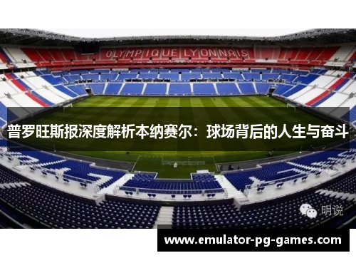 普罗旺斯报深度解析本纳赛尔：球场背后的人生与奋斗