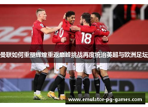 曼联如何重塑辉煌重返巅峰挑战再度统治英超与欧洲足坛