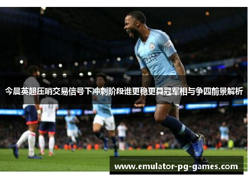 今晨英超压哨交易信号下冲刺阶段谁更稳更具冠军相与争四前景解析