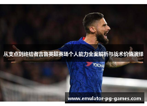 从支点到终结者吉鲁英超赛场个人能力全面解析与战术价值演绎