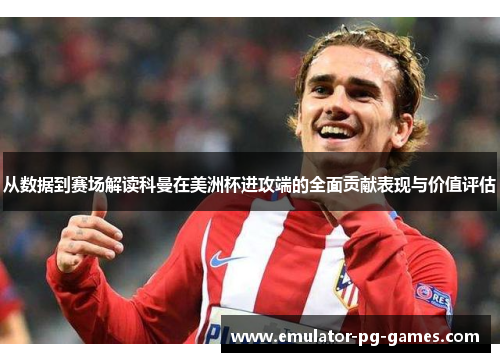 从数据到赛场解读科曼在美洲杯进攻端的全面贡献表现与价值评估