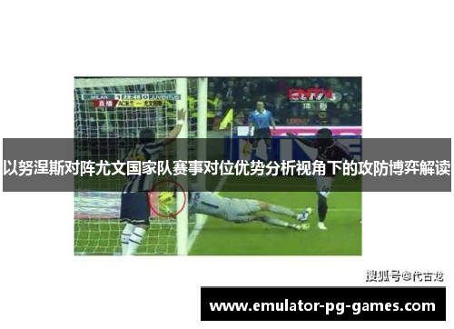 以努涅斯对阵尤文国家队赛事对位优势分析视角下的攻防博弈解读