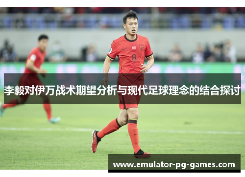 李毅对伊万战术期望分析与现代足球理念的结合探讨