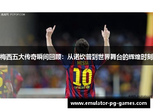 梅西五大传奇瞬间回顾：从诺坎普到世界舞台的辉煌时刻