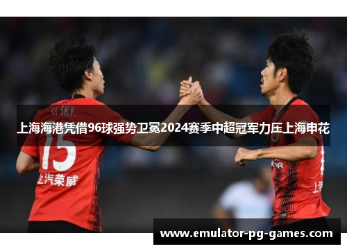 上海海港凭借96球强势卫冕2024赛季中超冠军力压上海申花