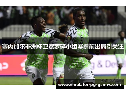 塞内加尔非洲杯卫冕梦碎小组赛提前出局引关注