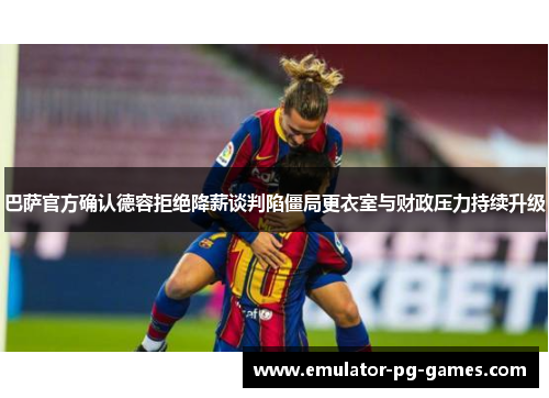 巴萨官方确认德容拒绝降薪谈判陷僵局更衣室与财政压力持续升级