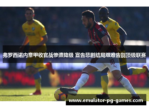 弗罗西诺内意甲收官战惨遭降级 宣告悲剧结局艰难告别顶级联赛