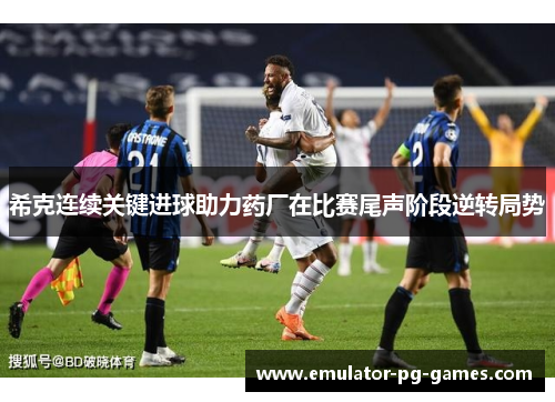 希克连续关键进球助力药厂在比赛尾声阶段逆转局势