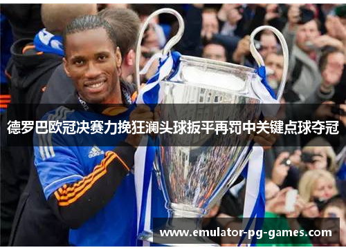 德罗巴欧冠决赛力挽狂澜头球扳平再罚中关键点球夺冠