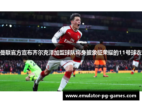 曼联官方宣布齐尔克泽加盟球队将身披象征荣耀的11号球衣