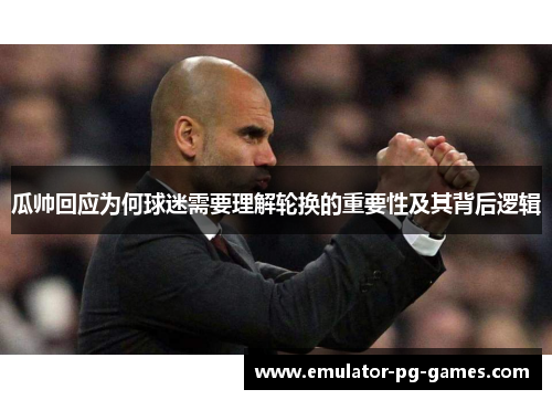 瓜帅回应为何球迷需要理解轮换的重要性及其背后逻辑