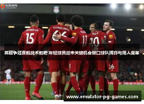 英超争冠赛前战术前瞻 年轻球员迎来关键机会窗口球队博弈与用人变革
