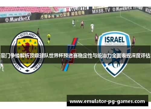豪门争锋解析顶级球队世界杯预选赛稳定性与统治力全面表现深度评估