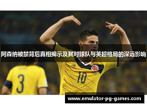 阿森纳被禁背后真相揭示及其对球队与英超格局的深远影响