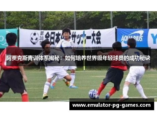 阿贾克斯青训体系揭秘：如何培养世界级年轻球员的成功秘诀