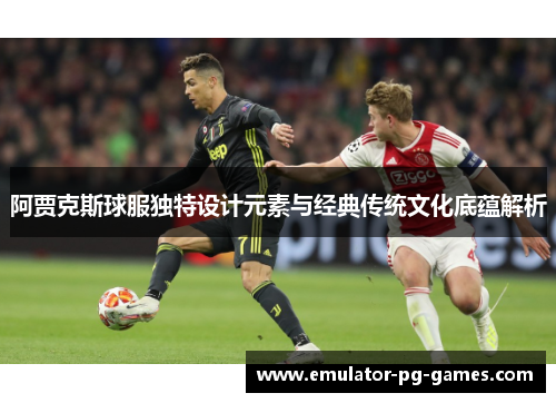 阿贾克斯球服独特设计元素与经典传统文化底蕴解析